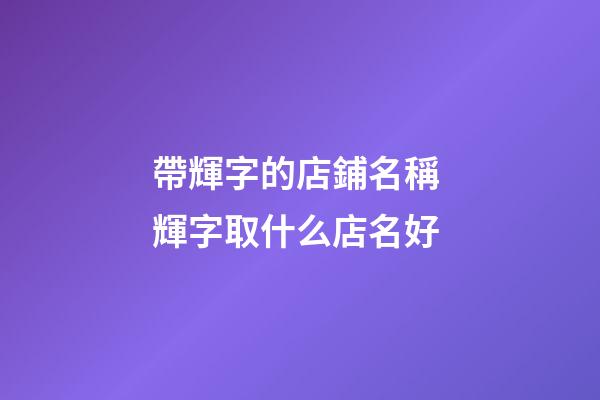帶輝字的店鋪名稱 輝字取什么店名好-第1張-店鋪起名-玄機(jī)派